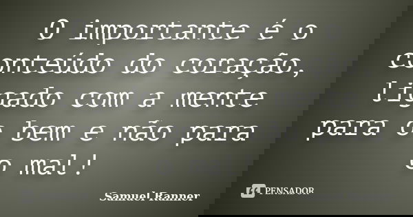 O importante é o conteúdo do coração, ligado com a mente para o bem e não para o mal!... Frase de Samuel Ranner.