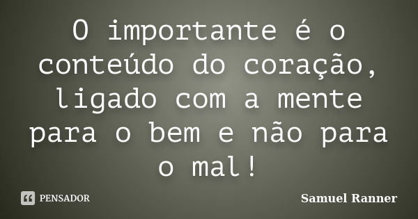 O importante é o conteúdo do coração, ligado com a mente para o bem e não para o mal!... Frase de Samuel Ranner.