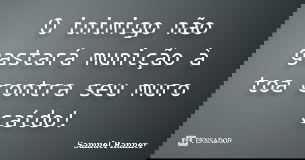O inimigo não gastará munição à toa contra seu muro caído!... Frase de Samuel Ranner.