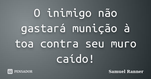 O inimigo não gastará munição à toa contra seu muro caído!... Frase de Samuel Ranner.