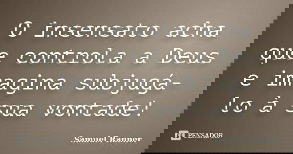 O insensato acha que controla a Deus e imagina subjugá-lo à sua vontade!... Frase de Samuel Ranner.
