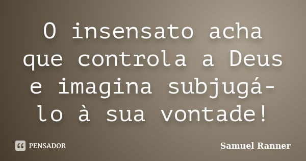 O insensato acha que controla a Deus e imagina subjugá-lo à sua vontade!... Frase de Samuel Ranner.