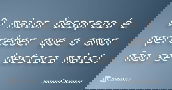 O maior desprezo é perceber que o amor não se destaca mais!... Frase de Samuel Ranner.