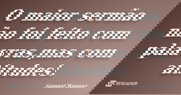 O maior sermão não foi feito com palavras,mas com atitudes!... Frase de Samuel Ranner.
