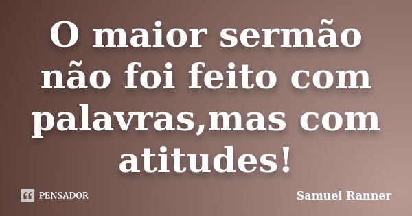 O maior sermão não foi feito com palavras,mas com atitudes!... Frase de Samuel Ranner.