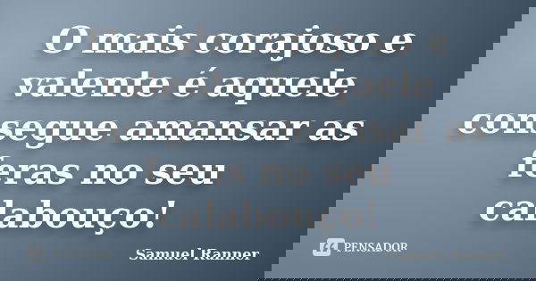 O mais corajoso e valente é aquele consegue amansar as feras no seu calabouço!... Frase de Samuel Ranner.