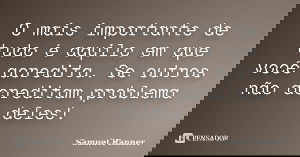 O mais importante de tudo é aquilo em que você acredita. Se outros não acreditam,problema deles!... Frase de Samuel Ranner.