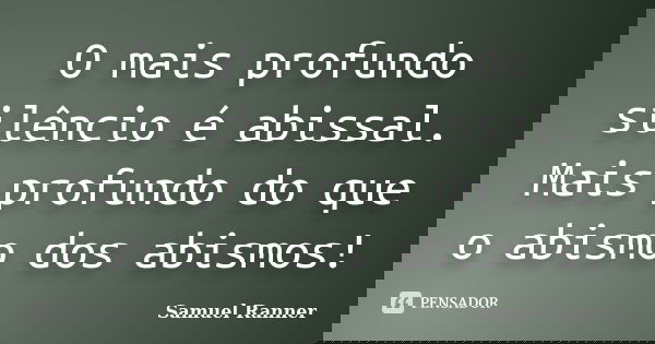O mais profundo silêncio é abissal. Mais profundo do que o abismo dos abismos!... Frase de Samuel Ranner.