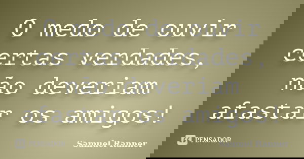 O medo de ouvir certas verdades, não deveriam afastar os amigos!... Frase de Samuel Ranner.