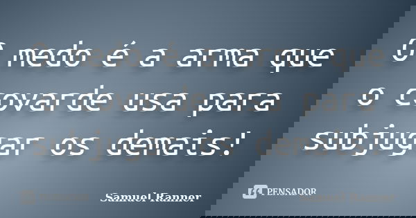 O medo é a arma que o covarde usa para subjugar os demais!... Frase de Samuel Ranner.