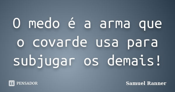 O medo é a arma que o covarde usa para subjugar os demais!... Frase de Samuel Ranner.