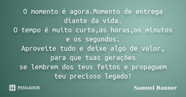 O momento é agora.Momento de entrega diante da vida. O tempo é muito curto,as horas,os minutos e os segundos. Aproveite tudo e deixe algo de valor, para que tua... Frase de Samuel Ranner.