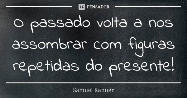 O passado volta a nos assombrar com figuras repetidas do presente!... Frase de Samuel Ranner.