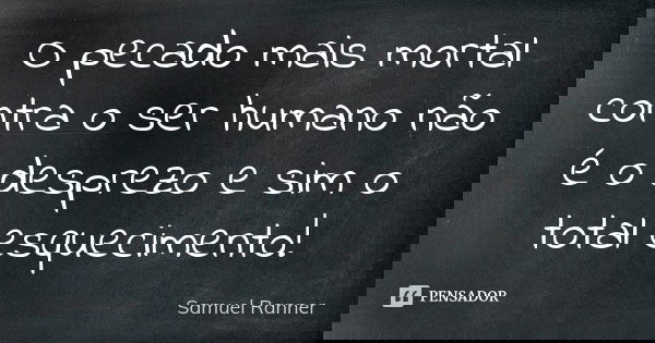 O pecado mais mortal contra o ser humano não é o desprezo e sim o total esquecimento!... Frase de Samuel Ranner.