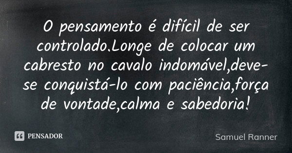 O pensamento é difícil de ser controlado.Longe de colocar um cabresto no cavalo indomável,deve-se conquistá-lo com paciência,força de vontade,calma e sabedoria!... Frase de Samuel Ranner.