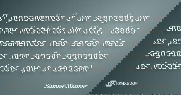 O pensamento é um segredo,um enorme mistério.Um dia, todos os pensamentos não serão mais segredos nem serão segredos os mistérios que o cercam!... Frase de Samuel Ranner.