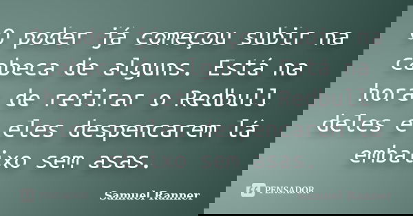 O poder já começou subir na cabeca de alguns. Está na hora de retirar o Redbull deles e eles despencarem lá embaixo sem asas.... Frase de Samuel Ranner.