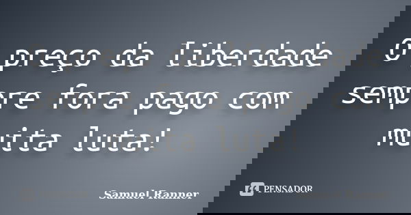 O preço da liberdade sempre fora pago com muita luta!... Frase de Samuel Ranner.