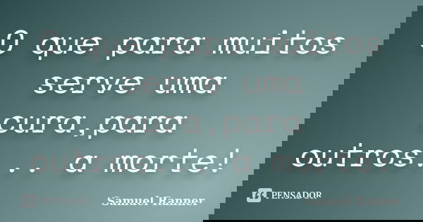 O que para muitos serve uma cura,para outros... a morte!... Frase de Samuel Ranner.