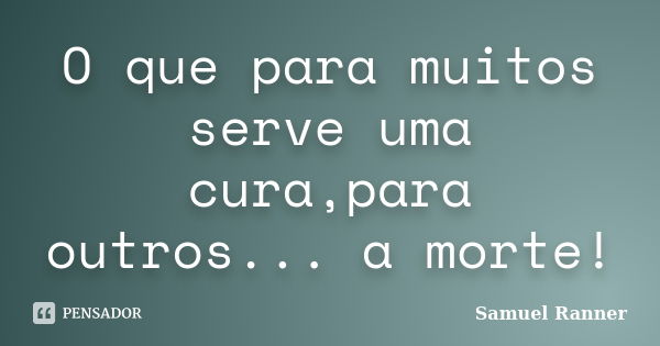 O que para muitos serve uma cura,para outros... a morte!... Frase de Samuel Ranner.