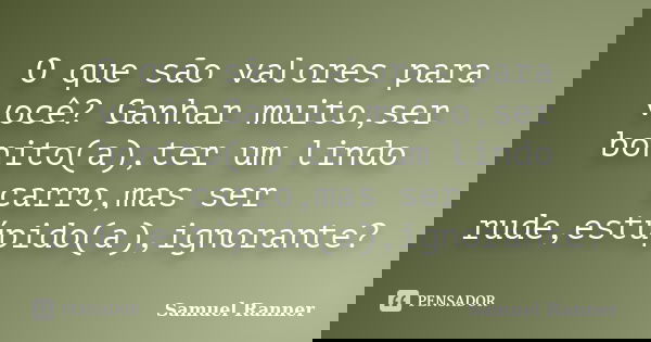 O que são valores para você? Ganhar muito,ser bonito(a),ter um lindo carro,mas ser rude,estúpido(a),ignorante?... Frase de Samuel Ranner.