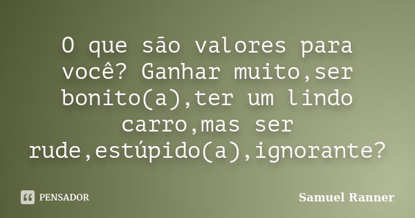 O que são valores para você? Ganhar muito,ser bonito(a),ter um lindo carro,mas ser rude,estúpido(a),ignorante?... Frase de Samuel Ranner.