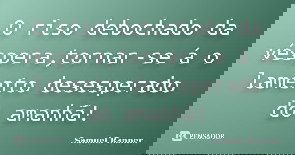 O riso debochado da véspera,tornar-se á o lamento desesperado do amanhã!... Frase de Samuel Ranner.