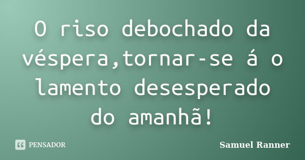 O riso debochado da véspera,tornar-se á o lamento desesperado do amanhã!... Frase de Samuel Ranner.