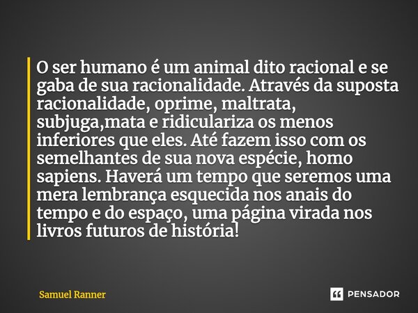 O ser humano é um animal dito racional e se gaba de sua racionalidade. Através da suposta racionalidade, oprime, maltrata, subjuga,mata e ridiculariza os menos... Frase de Samuel Ranner.