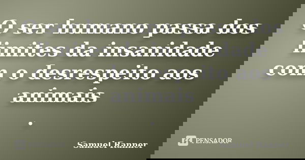 O ser humano passa dos limites da insanidade com o desrespeito aos animais .... Frase de Samuel Ranner.