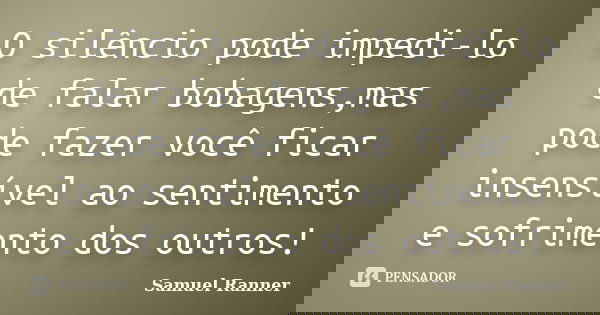 O silêncio pode impedi-lo de falar bobagens,mas pode fazer você ficar insensível ao sentimento e sofrimento dos outros!... Frase de Samuel Ranner.