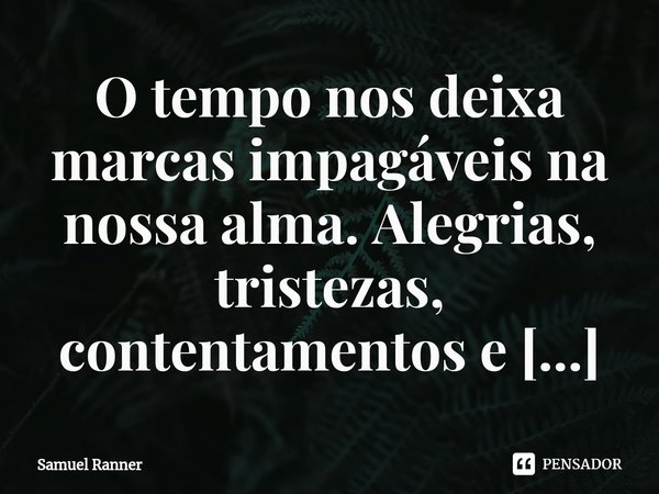 ⁠O tempo nos deixa marcas impagáveis na nossa alma. Alegrias, tristezas, contentamentos e arrependimentos.... Frase de Samuel Ranner.