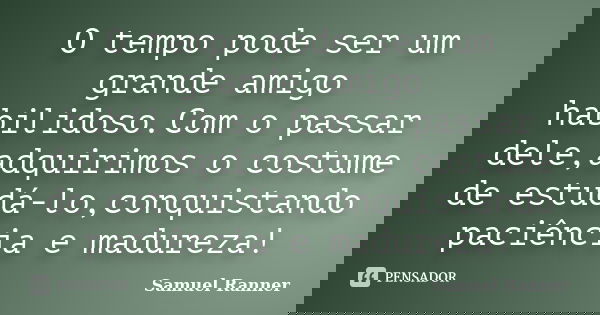 O tempo pode ser um grande amigo habilidoso.Com o passar dele,adquirimos o costume de estudá-lo,conquistando paciência e madureza!... Frase de Samuel Ranner.