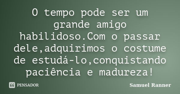 O tempo pode ser um grande amigo habilidoso.Com o passar dele,adquirimos o costume de estudá-lo,conquistando paciência e madureza!... Frase de Samuel Ranner.