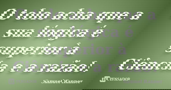 O tolo acha que a sua lógica é superior à Ciência e a razão!... Frase de Samuel Ranner.