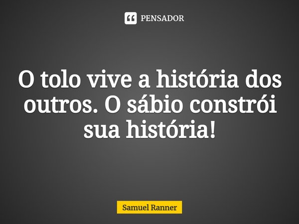 ⁠O tolo vive a história dos outros. O sábio constrói sua história!... Frase de Samuel Ranner.