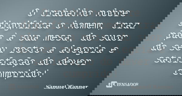 O trabalho nobre dignifica o homem, traz pão à sua mesa, do suor do seu rosto a alegria e satisfação do dever cumprido!... Frase de Samuel Ranner.