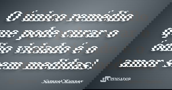 O único remédio que pode curar o ódio viciado é o amor sem medidas!... Frase de Samuel Ranner.