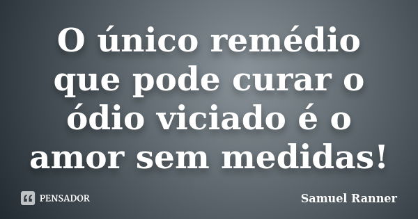 O único remédio que pode curar o ódio viciado é o amor sem medidas!... Frase de Samuel Ranner.