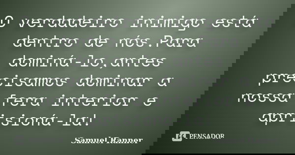 O verdadeiro inimigo está dentro de nós.Para dominá-lo,antes precisamos dominar a nossa fera interior e aprisioná-la!... Frase de Samuel Ranner.