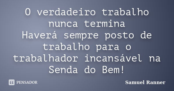 O verdadeiro trabalho nunca termina Haverá sempre posto de trabalho para o trabalhador incansável na Senda do Bem!... Frase de Samuel Ranner.