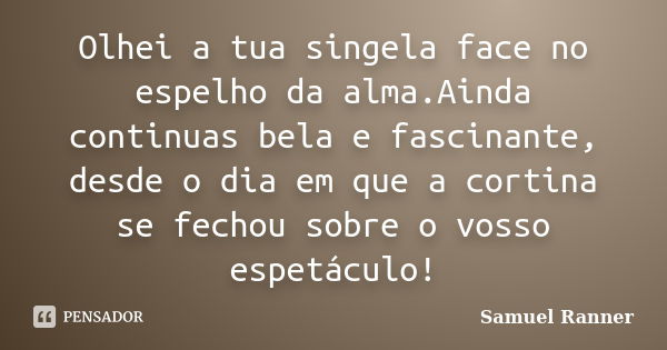 Olhei a tua singela face no espelho da alma.Ainda continuas bela e fascinante, desde o dia em que a cortina se fechou sobre o vosso espetáculo!... Frase de Samuel Ranner.