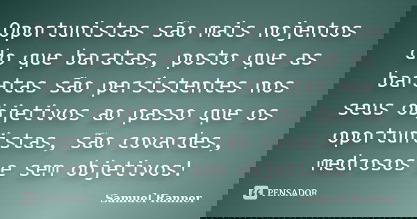 Oportunistas são mais nojentos do que baratas, posto que as baratas são persistentes nos seus objetivos ao passo que os oportunistas, são covardes, medrosos e s... Frase de Samuel Ranner.