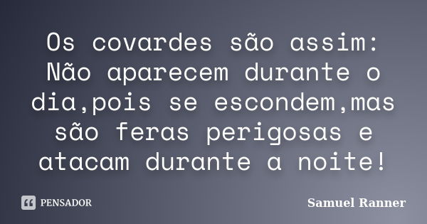 Os covardes são assim: Não aparecem durante o dia,pois se escondem,mas são feras perigosas e atacam durante a noite!... Frase de Samuel Ranner.