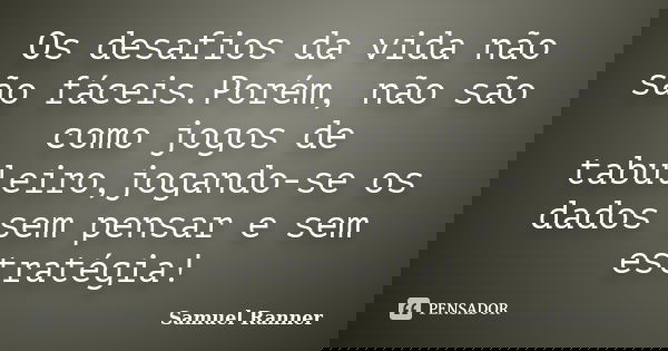 Os desafios da vida não são fáceis.Porém, não são como jogos de tabuleiro,jogando-se os dados sem pensar e sem estratégia!... Frase de Samuel Ranner.