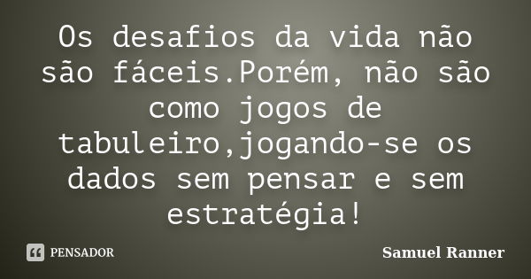 Os desafios da vida não são fáceis.Porém, não são como jogos de tabuleiro,jogando-se os dados sem pensar e sem estratégia!... Frase de Samuel Ranner.