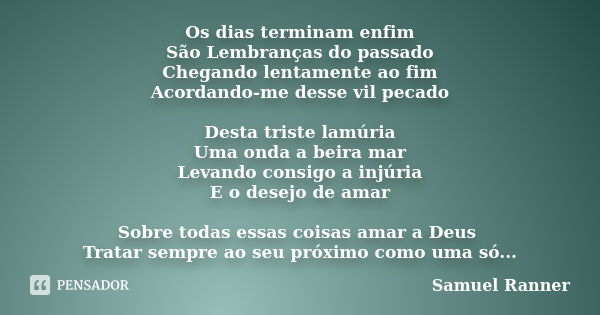 Os dias terminam enfim São Lembranças do passado Chegando lentamente ao fim Acordando-me desse vil pecado Desta triste lamúria Uma onda a beira mar Levando cons... Frase de Samuel Ranner.