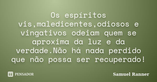 Os espíritos vis,maledicentes,odiosos e vingativos odeiam quem se aproxima da luz e da verdade.Não há nada perdido que não possa ser recuperado!... Frase de Samuel Ranner.