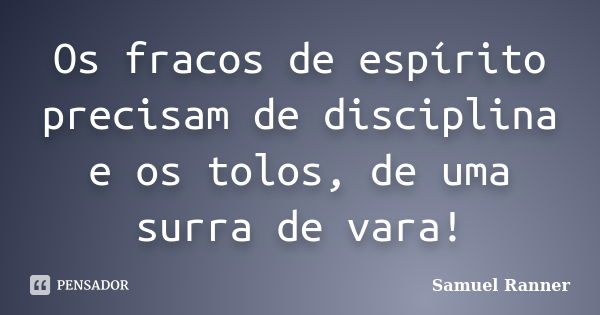 Os fracos de espírito precisam de disciplina e os tolos, de uma surra de vara!... Frase de Samuel Ranner.