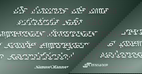 Os louros de uma vitória são recompensas honrosas a quem soube empregar valoroso sacrifício!... Frase de Samuel Ranner.